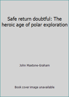Safe return doubtful: The heroic age of polar exploration by John Maxtone-Graham