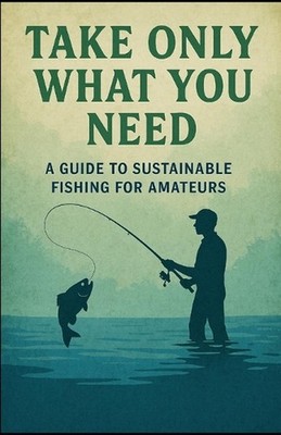 Take Only What You Need: A guide to sustainable fishing for amateurs by Chris Ta