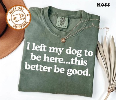 I Left My Dog To Be Here This Better Be Good Funny Tee Mechanic G