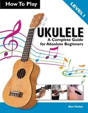 How To Play Ukulele: A Complete Guide f..., Parker, Ben