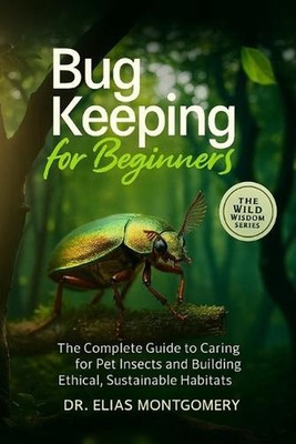 Bug Keeping for Beginners: The Complete Guide to Caring for Pet Insects and Buil