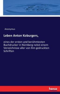 Leben Anton Koburgers,: Eines Der Ersten Und Ber?Hmtesten Buchdrucker In N?...