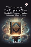 The Harmony Of The Prophetic Word A Key To Old Testament Prophecy Concerning...