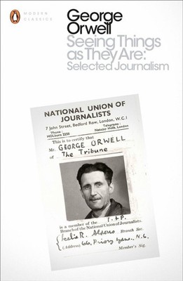 Seeing Things as They Are: Selected Journalism and Other Writings by George Orwe