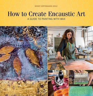 How to Create Encaustic Art: A Guide to Painting with Wax by Birgit H?ttemann-Ho