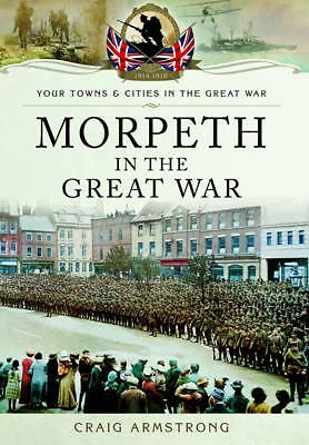 MORPETH IN THE GREAT WAR. WW1 BOOK BY CRAIG ARMSTRONG. NEW, FREE UK POSTAGE