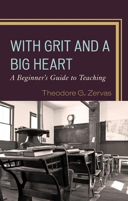 With Grit and a Big Heart: A Beginners Guide to Teaching by Theodore G. Zervas (