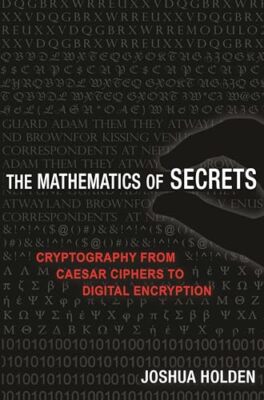 The Mathematics of Secrets: Cryptography from Caesar Ciphers to Digital Encry...