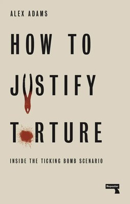How to Justify Torture | Inside the Ticking Bomb Scenario | Alex Adams | Buch
