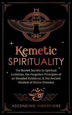 Kemetic Spirituality: The Buried Secrets to Spiritual Evolution, the Forgotten P