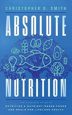Absolute Nutrition: The Complete Guide to Nutrition and Nutrient-Dense Foods and