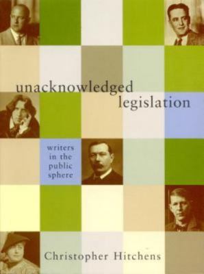 Unacknowledged Legislation: Writers in the Public Sphere by Christopher Hitchens
