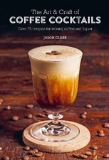 The Art & Craft of Coffee Cocktails: Over 75 Recipes for Mixing Coffee and