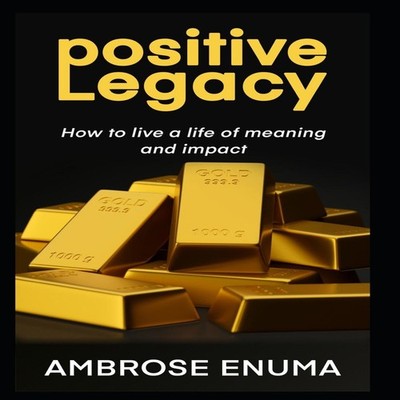 Positive Legacy How to live a life of meaning and impact Ambrose