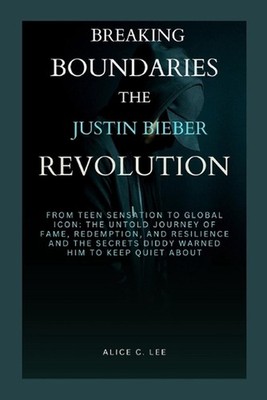 Breaking Boundaries: THE JUSTIN BIEBER REVOLUTION: From Teen Sensation to Global