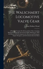 The Walschaert Locomotive Valve Gear: A Practical Treatise On the Locomitive