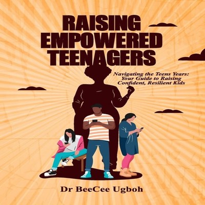 Raising Empowered Teenagers Navigating the Teens Years Your Guide