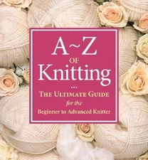 A-Z of Knitting: The Ultimate Guide for the Beginner to Advanced Knitter