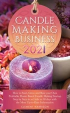 Candle Making Business 2021: How to Start, Grow and Run Your Own Profitable Home