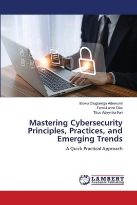 Mastering Cybersecurity Principles, Practices, and Emerging Trends by Idowu Olug