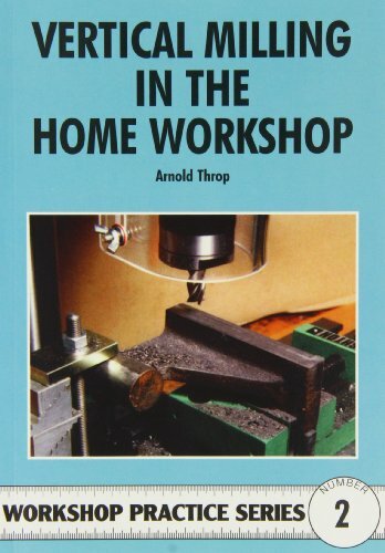 Vertical Milling in the Home Workshop (Workshop Practice) By Arnold Throp