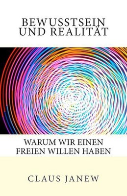 Bewusstsein und Realitt: Warum wir einen freien Willen haben by Claus Janew (Ger
