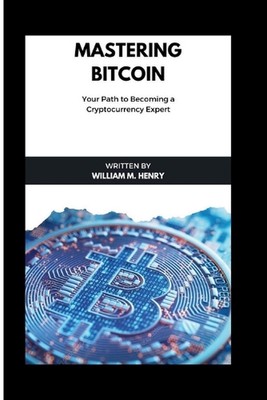 Mastering Bitcoin: Your path of becoming a cryptocurrency expert by William M. H