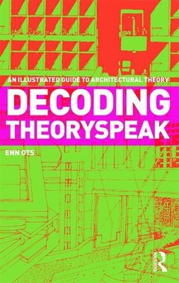 Decoding Theoryspeak: An Illustrated Guide to Architectural Theory by Enn Ots (E