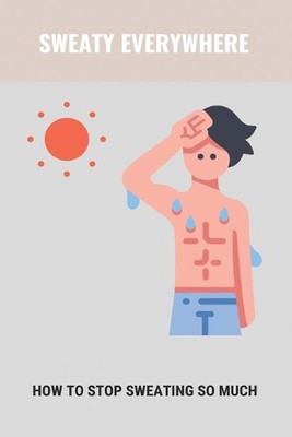 Sweaty Everywhere: How To Stop Sweating So Much: Sweating Too Much by Karey Hula