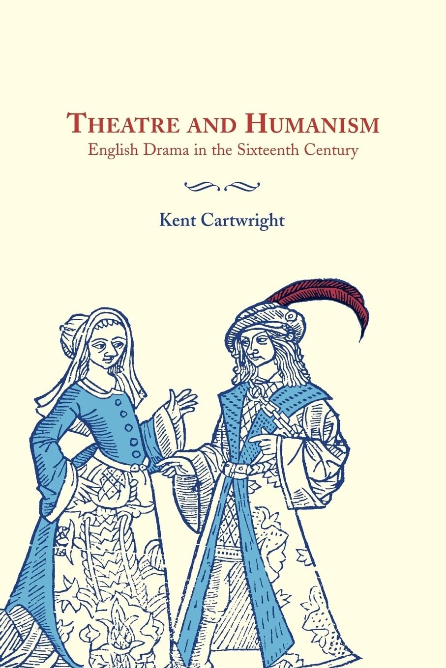 Theatre and Humanism: English Drama in the Sixteenth Century by Kent Cartwright