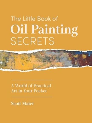 The Little Book of Oil Painting Secrets: A World of Practical... - Maier, Scott
