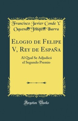 Elogio de Felipe V, Rey de España: Al Qual Se Adjudicó el Segundo Premio