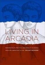 Living in Arcadia: Homosexuality, Politics, and Morality in France from the...