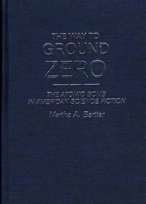 The Way to Ground Zero: The Atomic Bomb in American Science Fiction by Martha A.