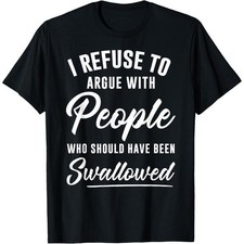 I Refuse to Argue with People Who Should Have Been Swallowed T-Shirt