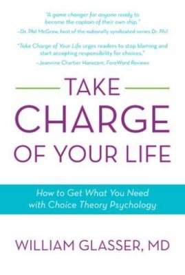 Take Charge of Your Life: How to Get What You Need with Choice-Theory Psychology