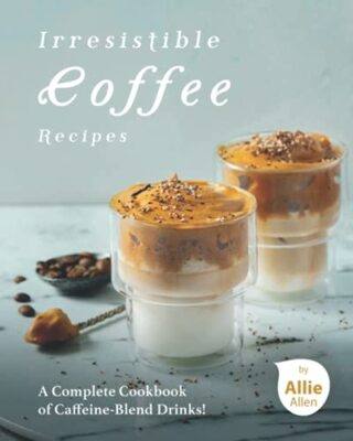 Irresistible Coffee Recipes: A Complete Cookbook of Caffeine-Blend Drinks! by...