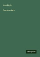 Les Aerostats Louis Figuier Taschenbuch FranzöSisch 2025 Antigonos Verlag