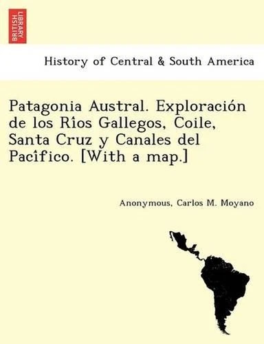 Patagonia Austral. Exploracion de los Rios Gallegos, Coile, Santa Cruz y Canales