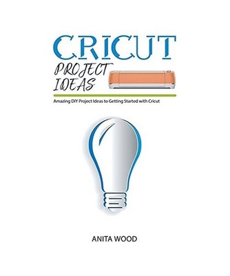 Cricut Project Ideas: Amazing DIY Project Ideas to Getting Started with Cricut, 