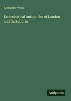 Alexander Wood | Ecclesiastical Antiquities Of London And Its Suburbs | Buch