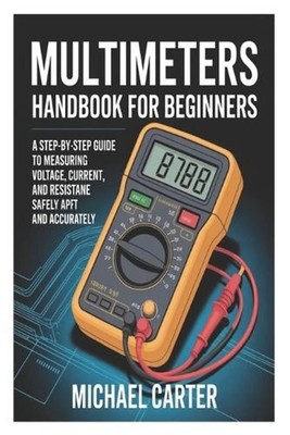 Multimeters Handbook for Beginners: A Step-by-Step Guide to Measuring Voltage, C