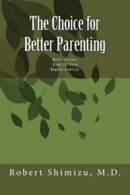 The Choice for Better Parenting - Paperback By Shimizu MD, Robert - VERY GOOD