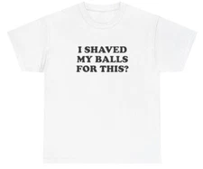 I Shaved My Balls For This T Shirt Funny Sex Joke Oddly Specific Weirdcore Tee