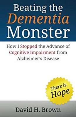 Beating the Dementia Monster : How I Stopped the Advance of Cogni