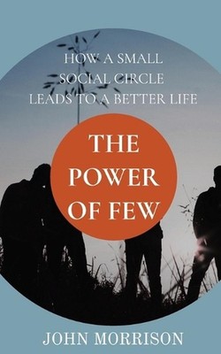 The Power of Few: How a Small Social Circle Leads to a Better Life by John Morri