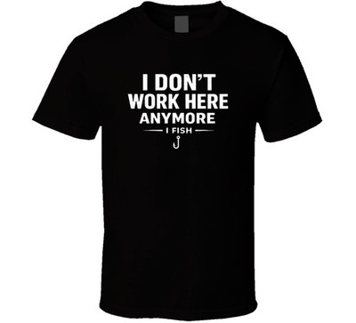 I Don't Work Here Anymore I Fish Fishing T Shirt