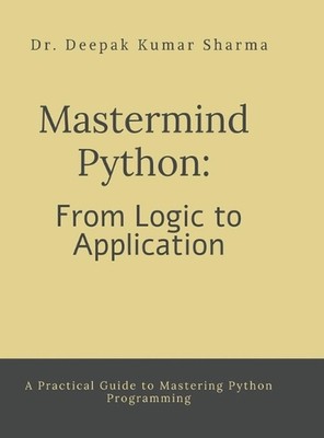Mastermind Python: From Logic to Application: A Practical Guide to Mastering Pyt