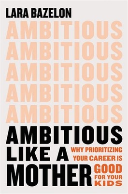 Ambitious Like a Mother: Why Prioritizing Your Career Is Good for Your Kids by L