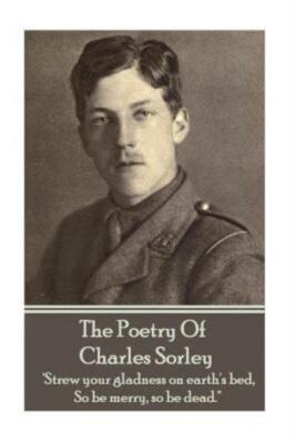 Charles Sorley - The Poetry Of Charles Sorley: 'Strew Your Gladness On Eart...